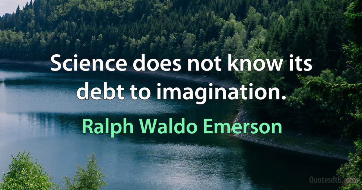 Science does not know its debt to imagination. (Ralph Waldo Emerson)