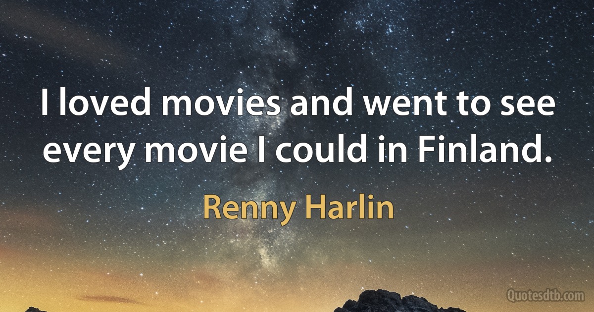 I loved movies and went to see every movie I could in Finland. (Renny Harlin)