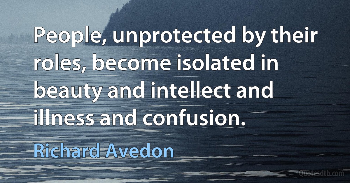 People, unprotected by their roles, become isolated in beauty and intellect and illness and confusion. (Richard Avedon)