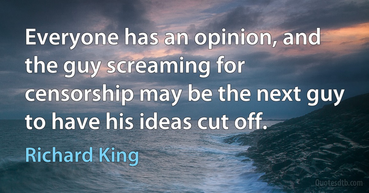 Everyone has an opinion, and the guy screaming for censorship may be the next guy to have his ideas cut off. (Richard King)