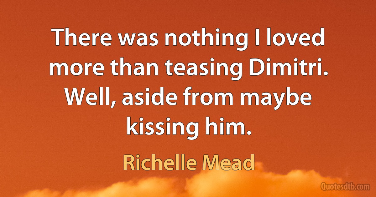 There was nothing I loved more than teasing Dimitri. Well, aside from maybe kissing him. (Richelle Mead)