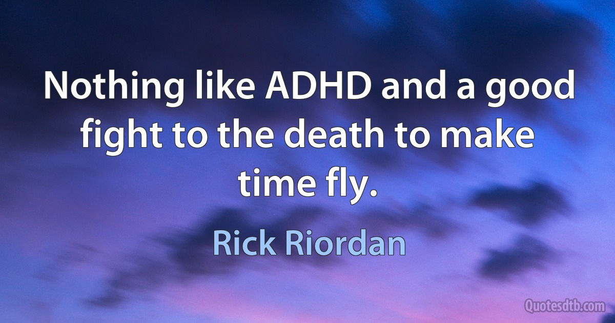 Nothing like ADHD and a good fight to the death to make time fly. (Rick Riordan)