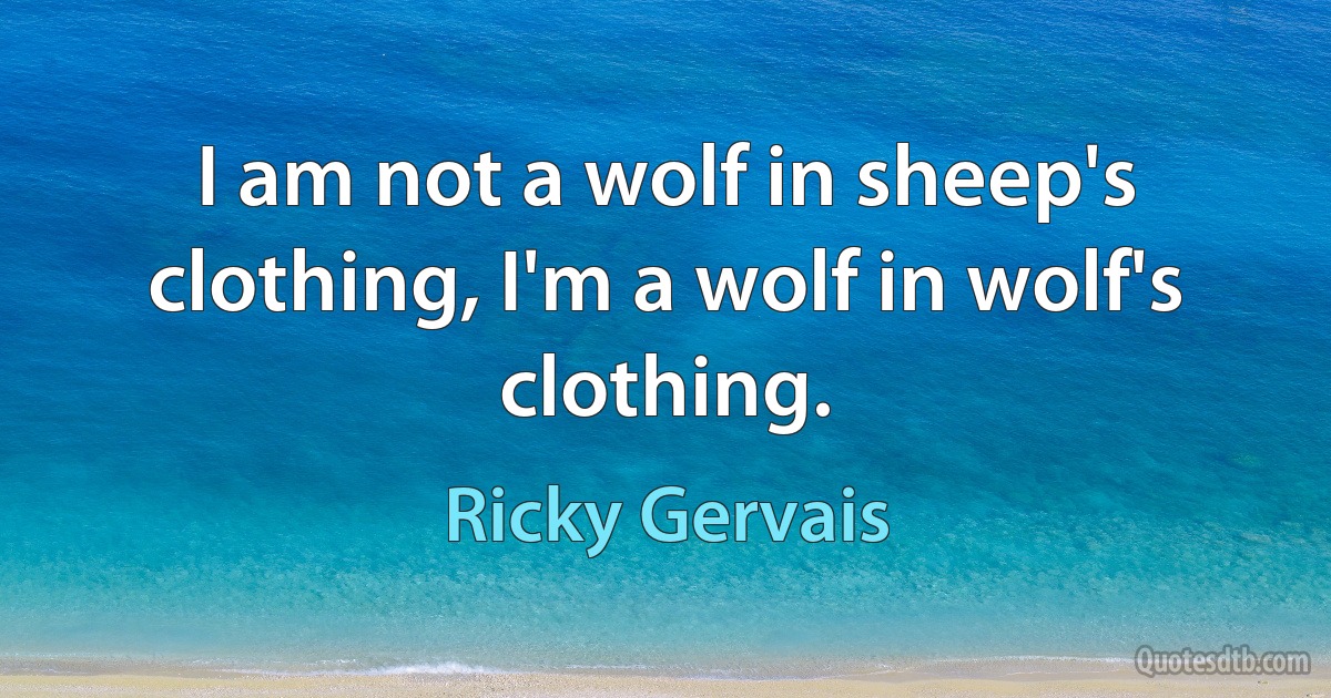 I am not a wolf in sheep's clothing, I'm a wolf in wolf's clothing. (Ricky Gervais)