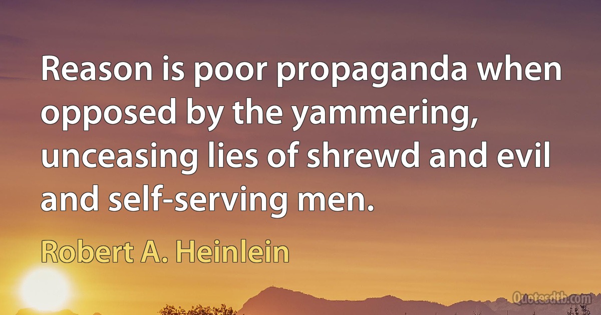 Reason is poor propaganda when opposed by the yammering, unceasing lies of shrewd and evil and self-serving men. (Robert A. Heinlein)