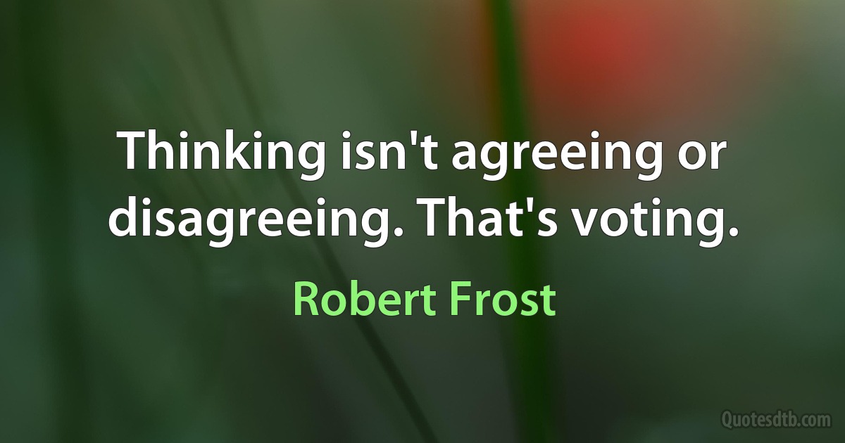 Thinking isn't agreeing or disagreeing. That's voting. (Robert Frost)