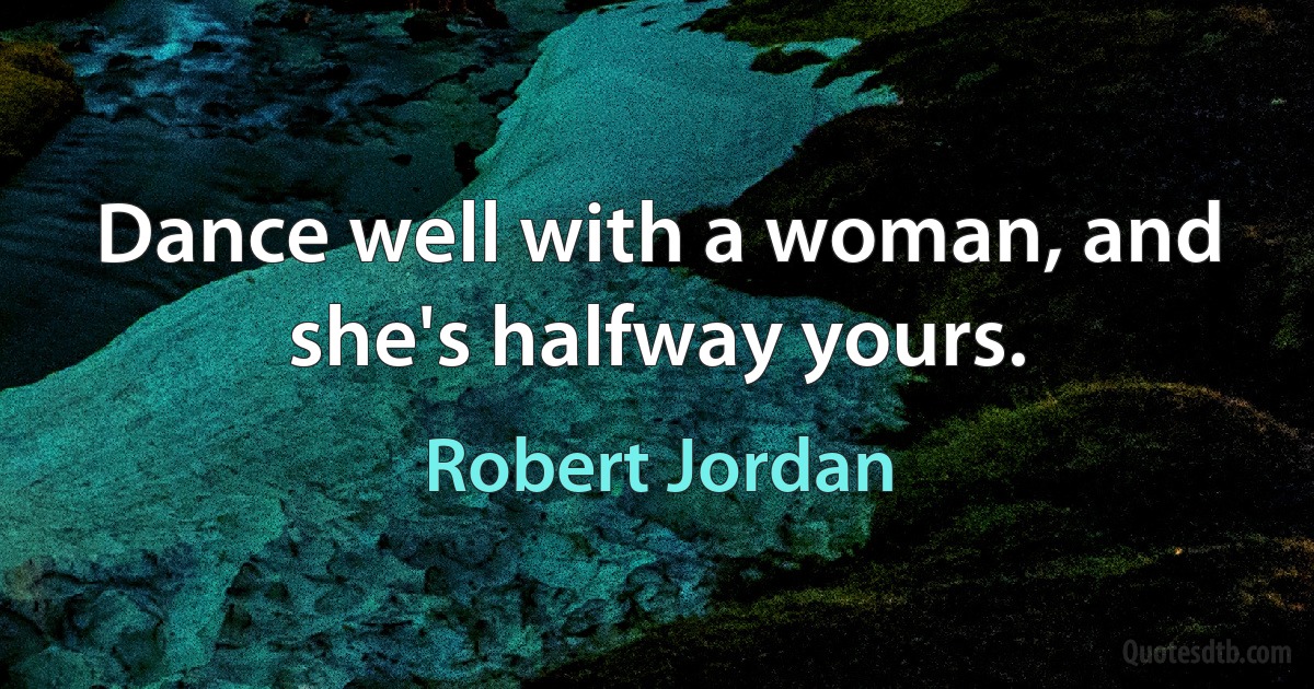 Dance well with a woman, and she's halfway yours. (Robert Jordan)