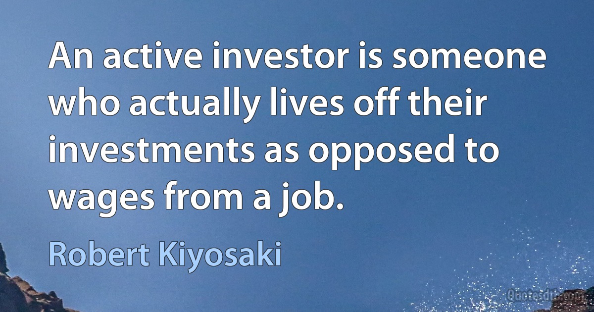 An active investor is someone who actually lives off their investments as opposed to wages from a job. (Robert Kiyosaki)