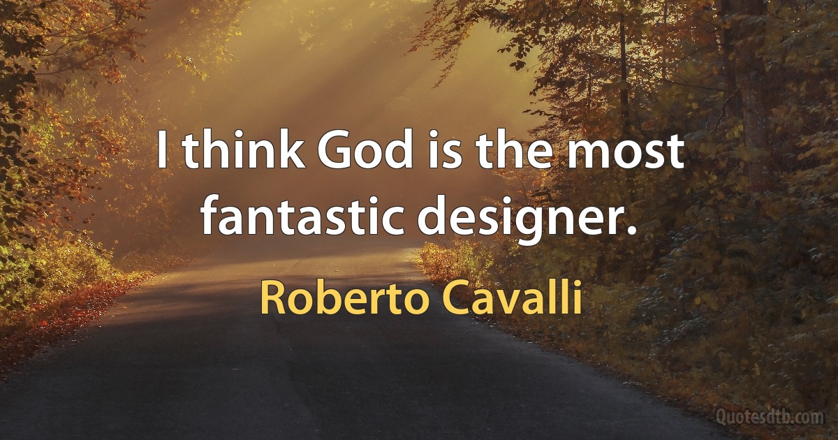 I think God is the most fantastic designer. (Roberto Cavalli)