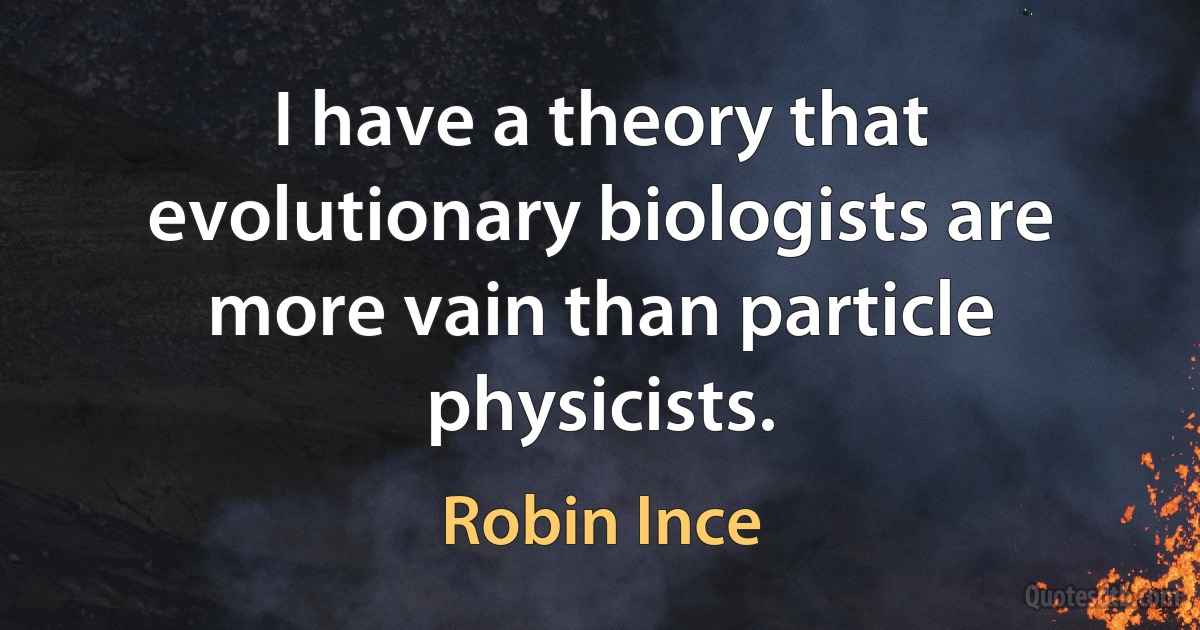 I have a theory that evolutionary biologists are more vain than particle physicists. (Robin Ince)