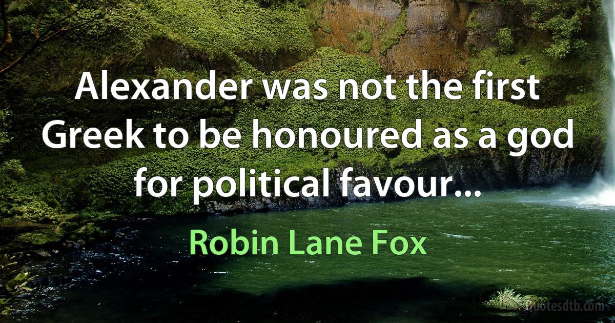 Alexander was not the first Greek to be honoured as a god for political favour... (Robin Lane Fox)