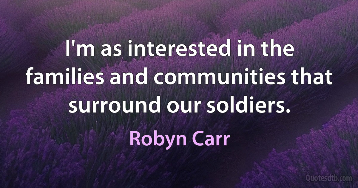 I'm as interested in the families and communities that surround our soldiers. (Robyn Carr)