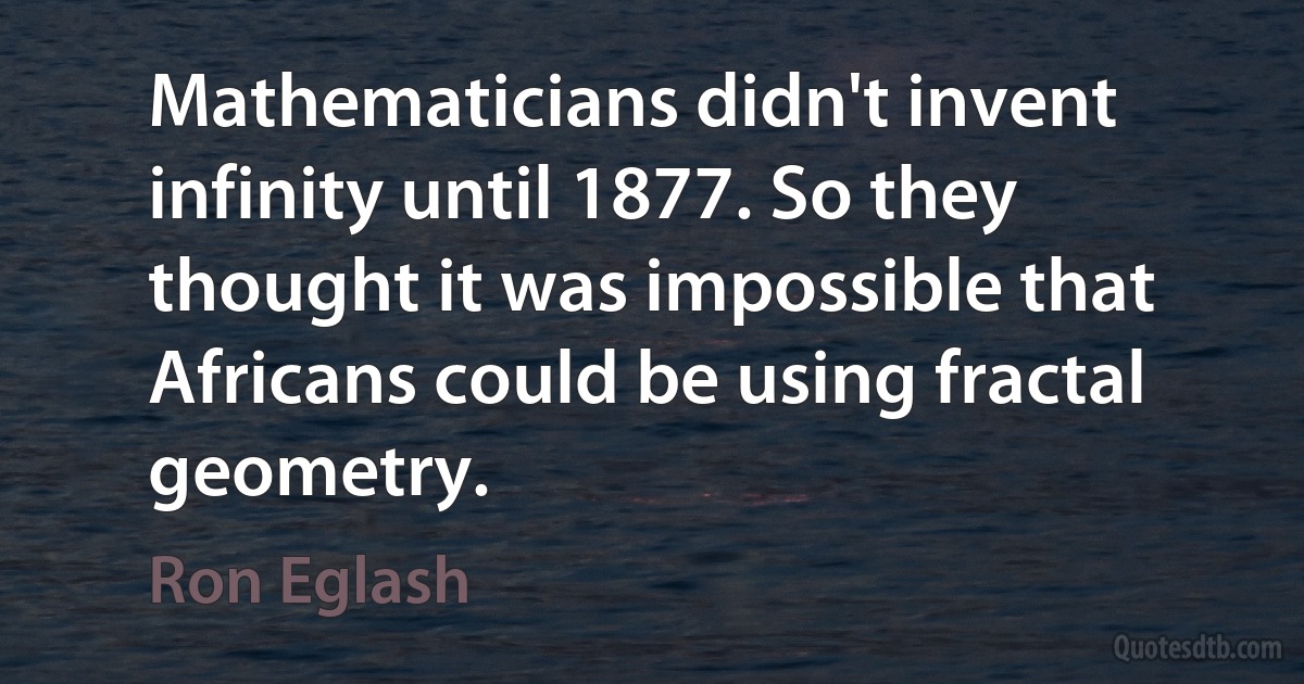 Mathematicians didn't invent infinity until 1877. So they thought it was impossible that Africans could be using fractal geometry. (Ron Eglash)