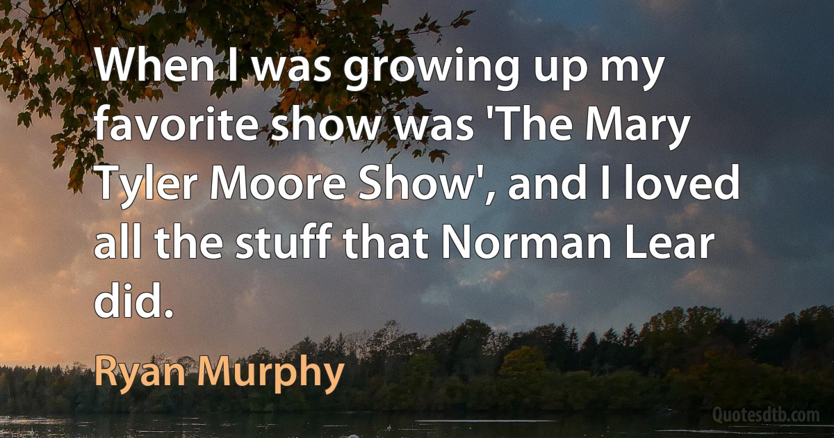 When I was growing up my favorite show was 'The Mary Tyler Moore Show', and I loved all the stuff that Norman Lear did. (Ryan Murphy)