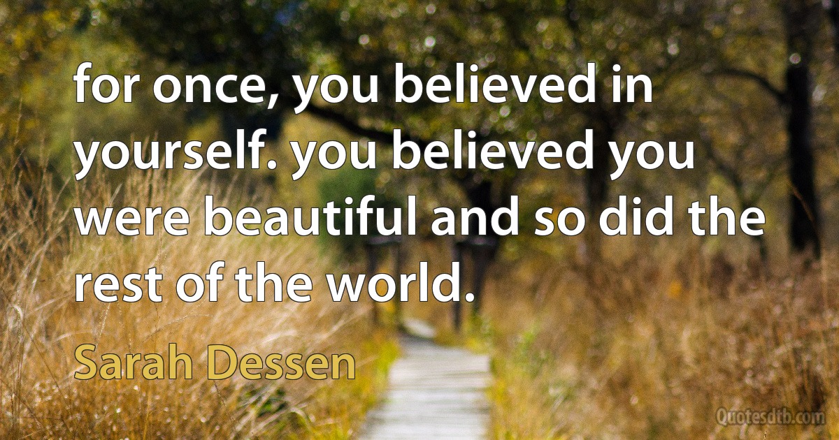 for once, you believed in yourself. you believed you were beautiful and so did the rest of the world. (Sarah Dessen)