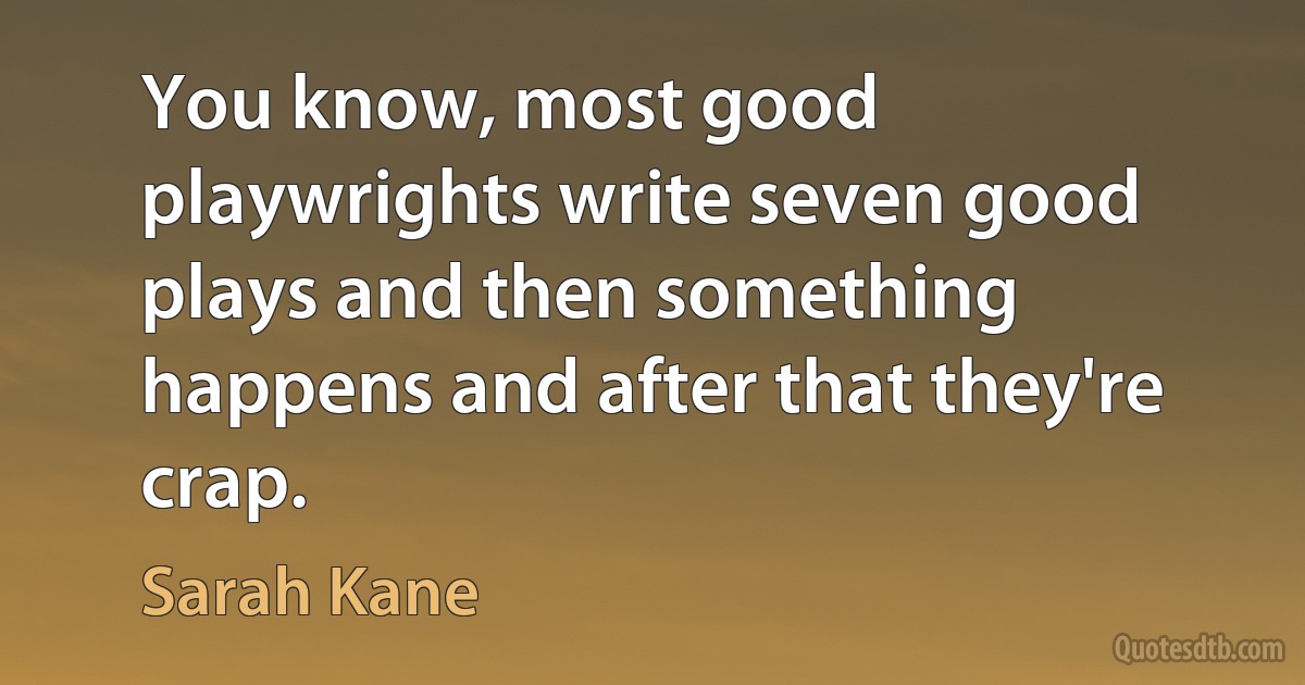 You know, most good playwrights write seven good plays and then something happens and after that they're crap. (Sarah Kane)