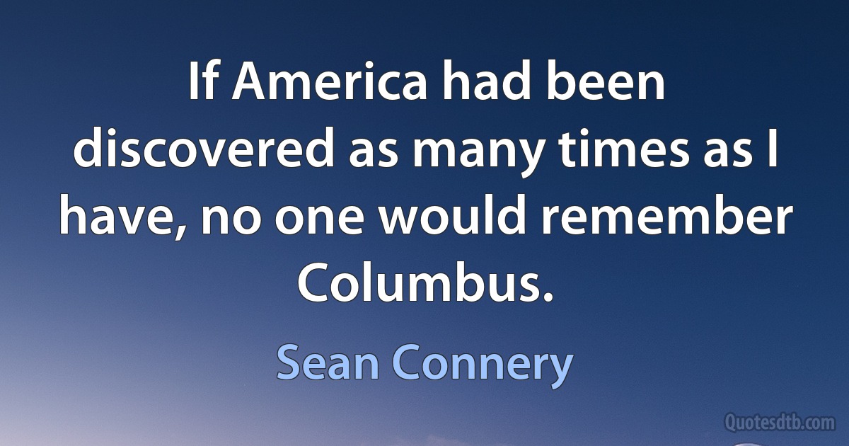 If America had been discovered as many times as I have, no one would remember Columbus. (Sean Connery)