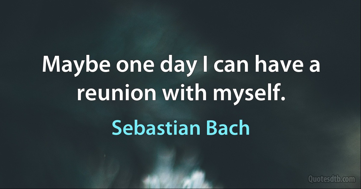 Maybe one day I can have a reunion with myself. (Sebastian Bach)