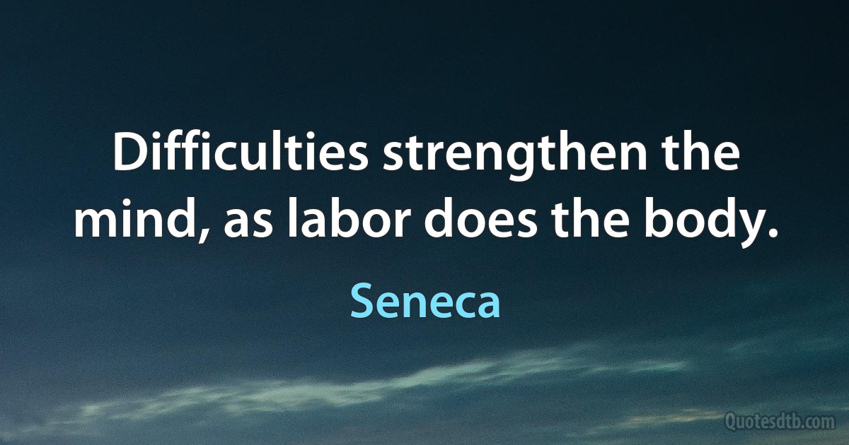 Difficulties strengthen the mind, as labor does the body. (Seneca)