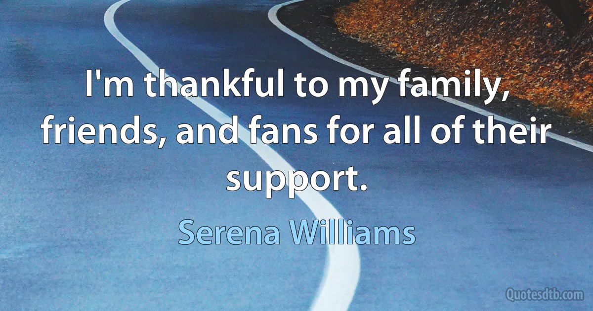 I'm thankful to my family, friends, and fans for all of their support. (Serena Williams)