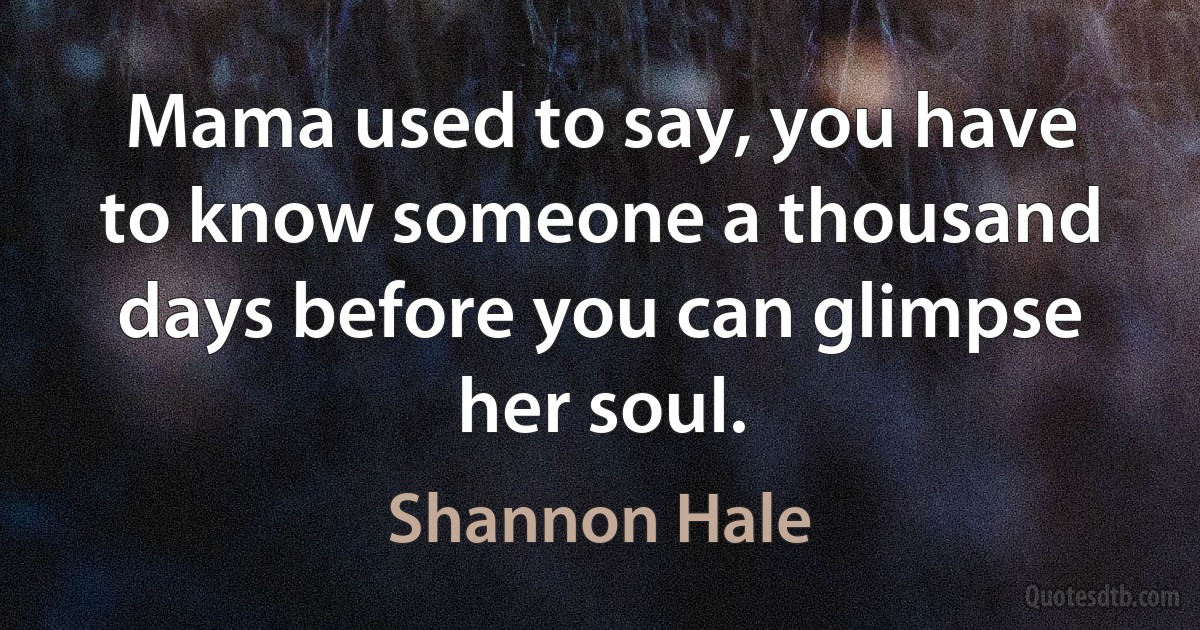 Mama used to say, you have to know someone a thousand days before you can glimpse her soul. (Shannon Hale)