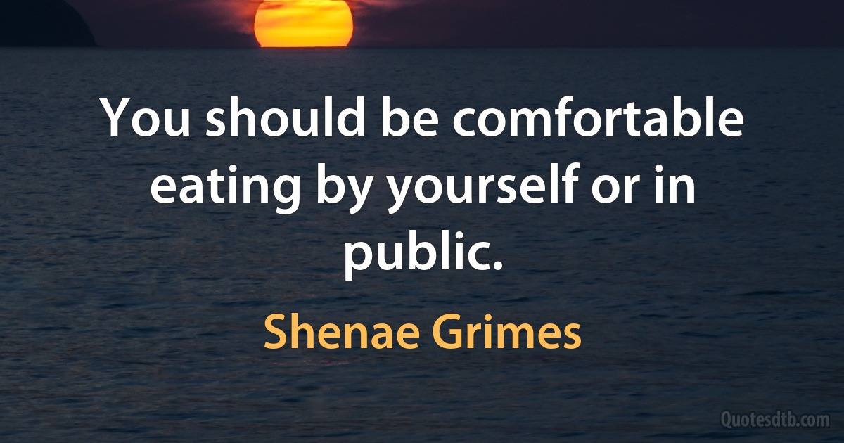 You should be comfortable eating by yourself or in public. (Shenae Grimes)