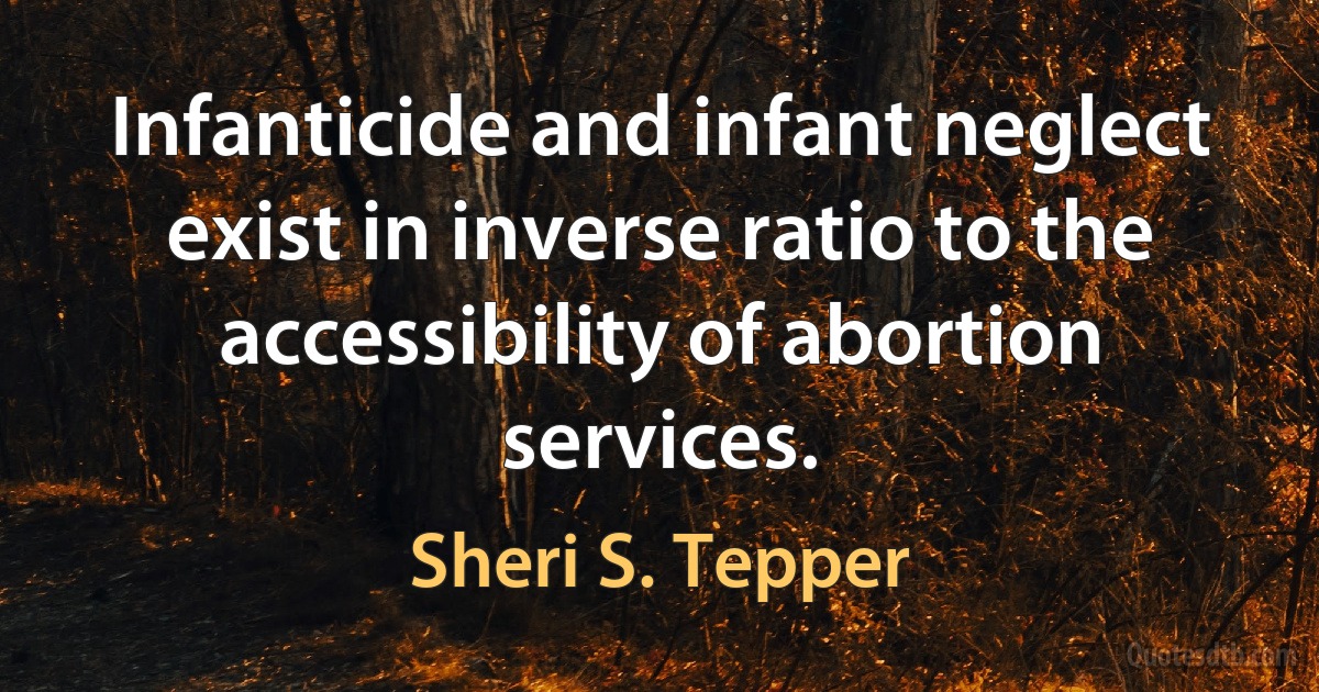 Infanticide and infant neglect exist in inverse ratio to the accessibility of abortion services. (Sheri S. Tepper)