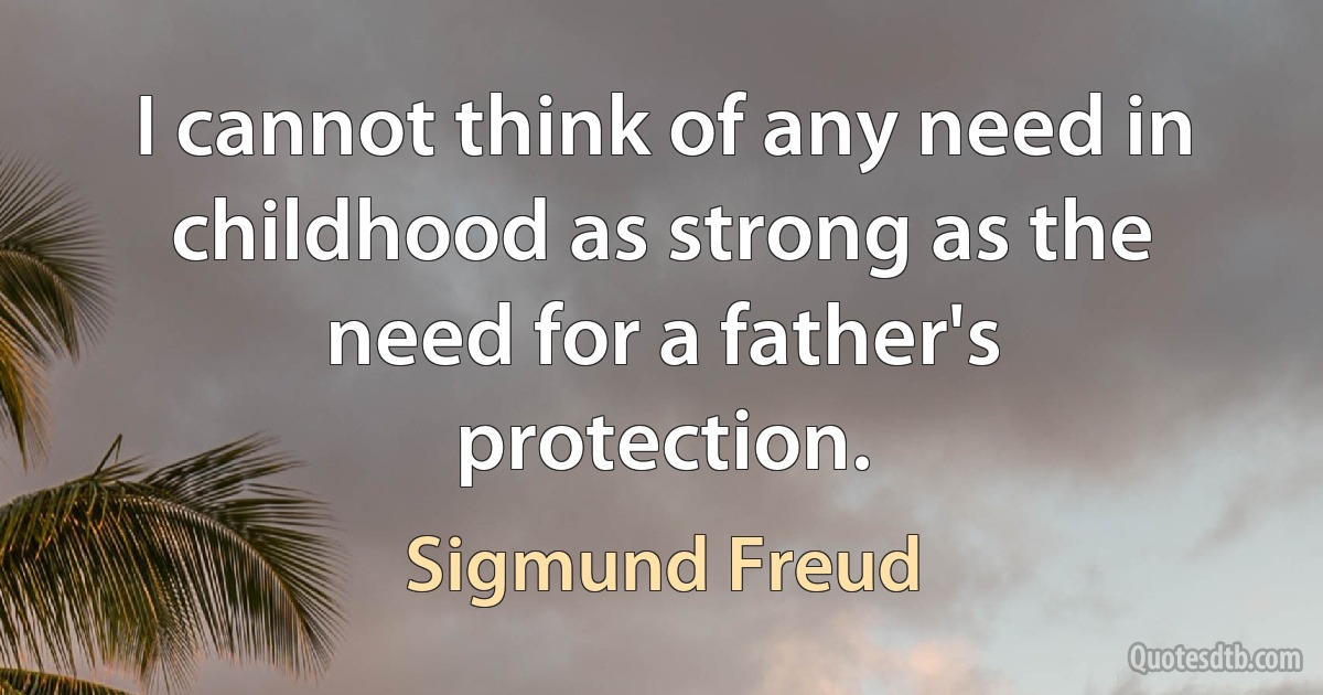 I cannot think of any need in childhood as strong as the need for a father's protection. (Sigmund Freud)