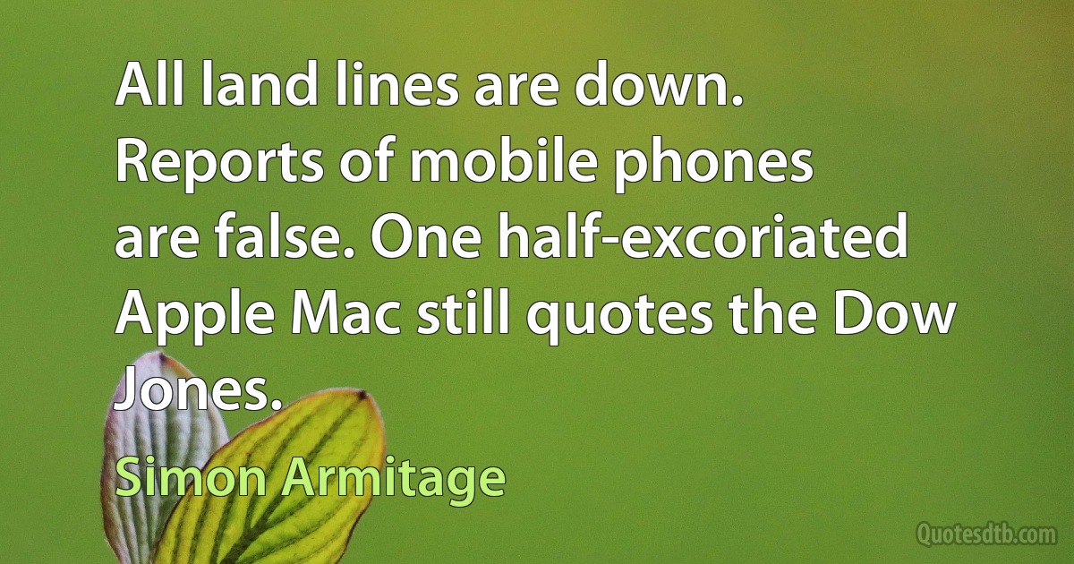 All land lines are down.
Reports of mobile phones
are false. One half-excoriated Apple Mac still quotes the Dow Jones. (Simon Armitage)