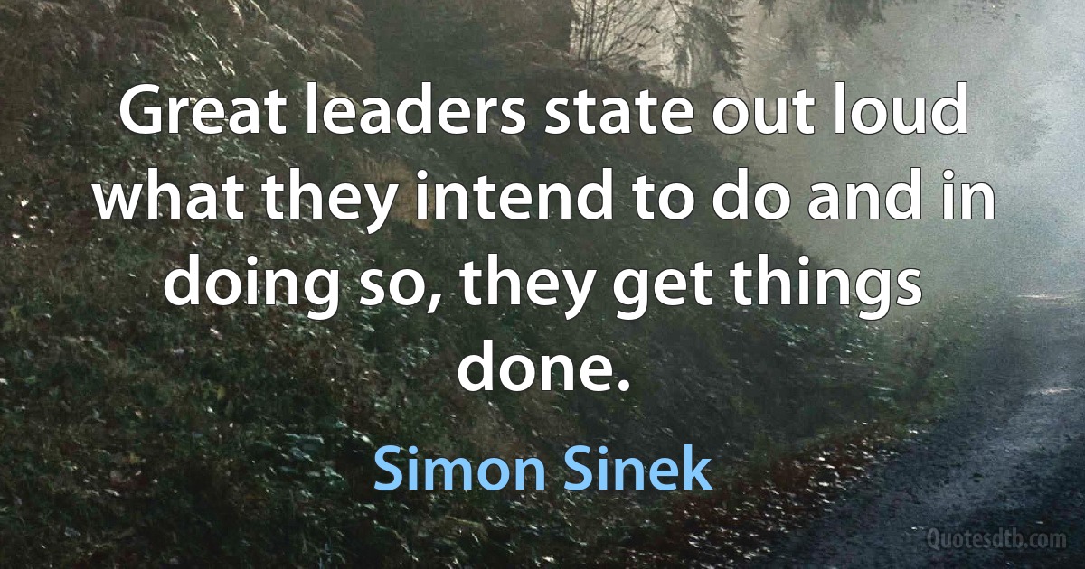 Great leaders state out loud what they intend to do and in doing so, they get things done. (Simon Sinek)