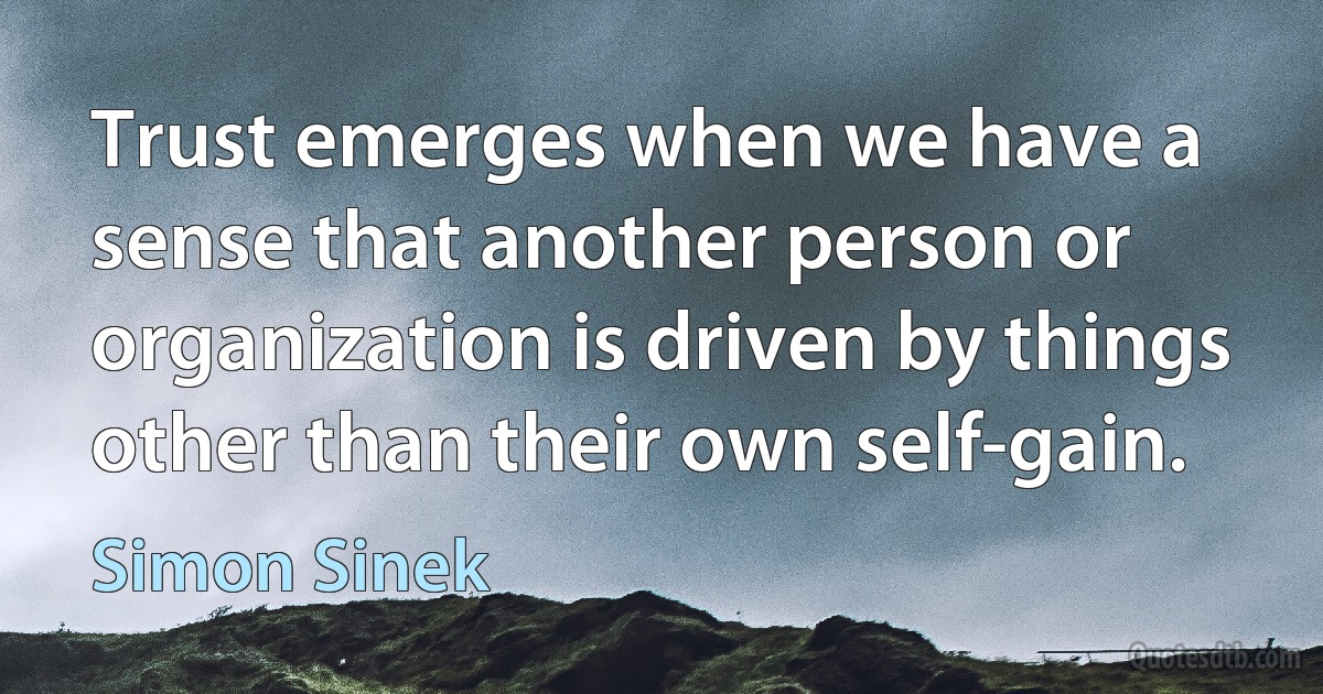 Trust emerges when we have a sense that another person or organization is driven by things other than their own self-gain. (Simon Sinek)