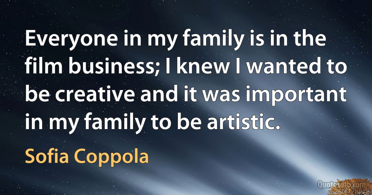 Everyone in my family is in the film business; I knew I wanted to be creative and it was important in my family to be artistic. (Sofia Coppola)