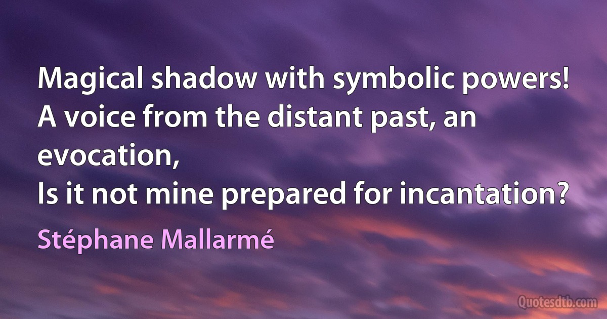 Magical shadow with symbolic powers!
A voice from the distant past, an evocation,
Is it not mine prepared for incantation? (Stéphane Mallarmé)