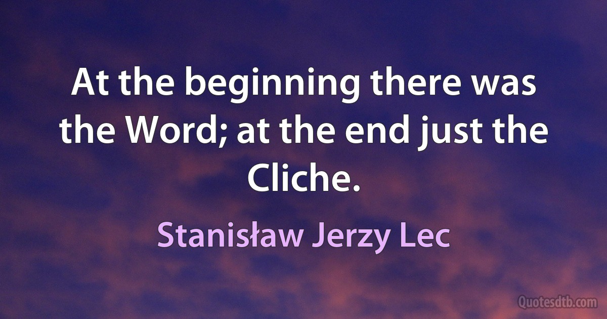 At the beginning there was the Word; at the end just the Cliche. (Stanisław Jerzy Lec)