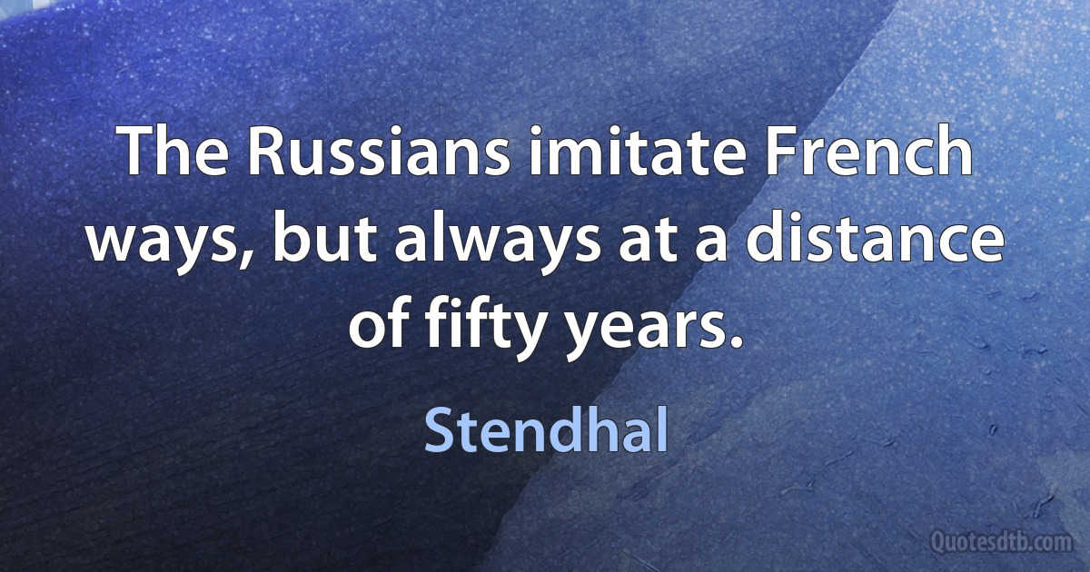 The Russians imitate French ways, but always at a distance of fifty years. (Stendhal)