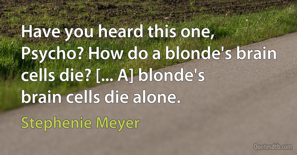 Have you heard this one, Psycho? How do a blonde's brain cells die? [... A] blonde's brain cells die alone. (Stephenie Meyer)