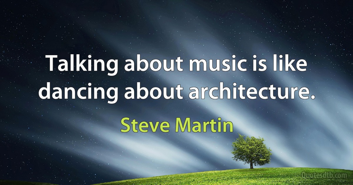 Talking about music is like dancing about architecture. (Steve Martin)