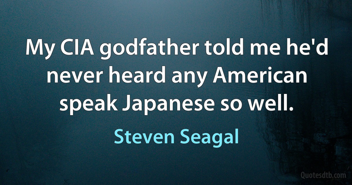 My CIA godfather told me he'd never heard any American speak Japanese so well. (Steven Seagal)