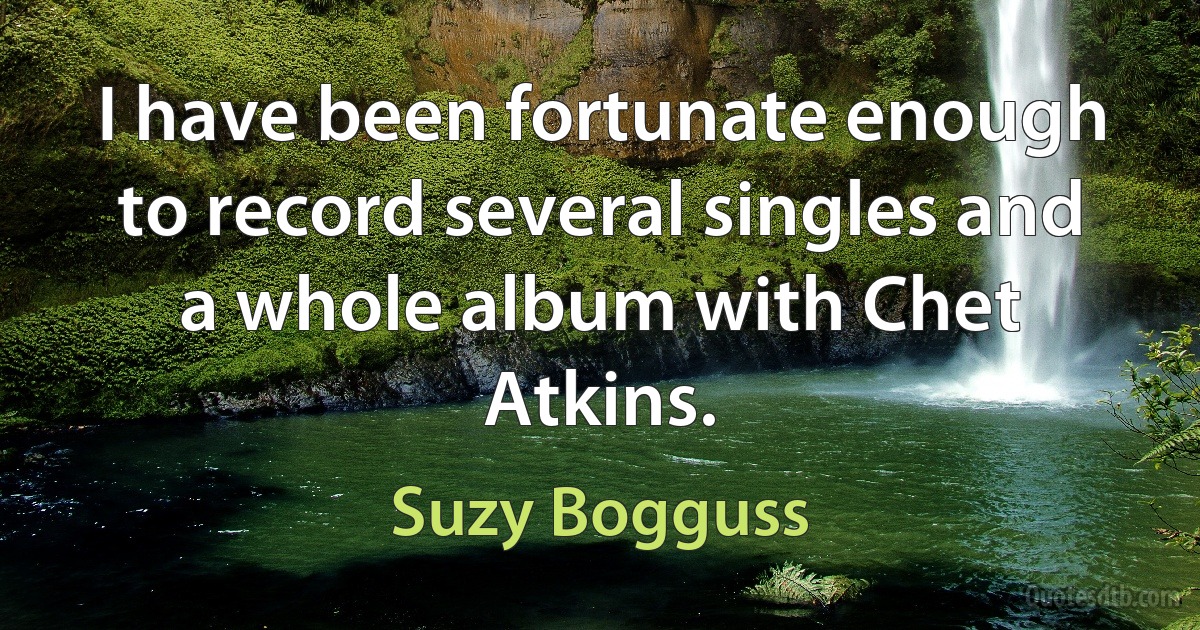 I have been fortunate enough to record several singles and a whole album with Chet Atkins. (Suzy Bogguss)