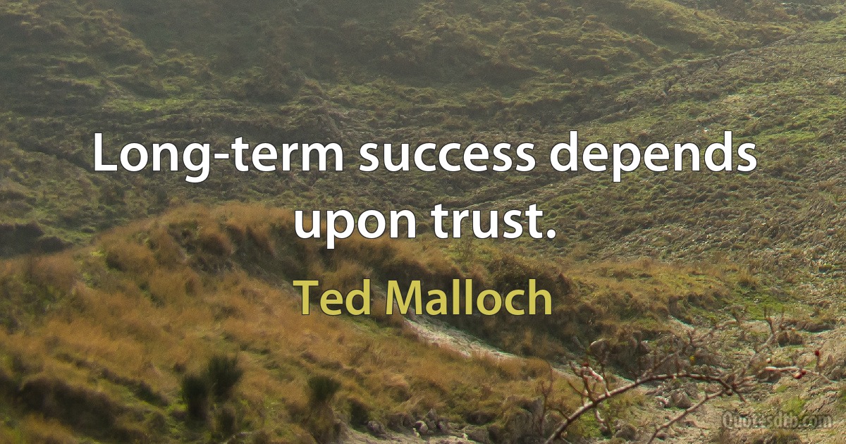 Long-term success depends upon trust. (Ted Malloch)