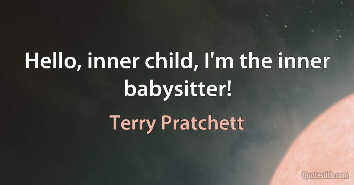 Hello, inner child, I'm the inner babysitter! (Terry Pratchett)