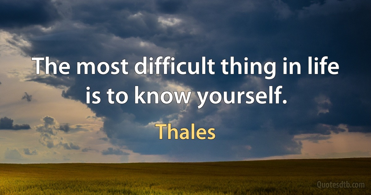 The most difficult thing in life is to know yourself. (Thales)