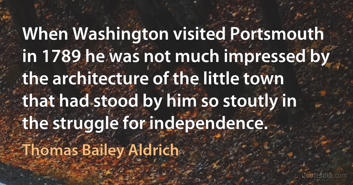 When Washington visited Portsmouth in 1789 he was not much impressed by the architecture of the little town that had stood by him so stoutly in the struggle for independence. (Thomas Bailey Aldrich)