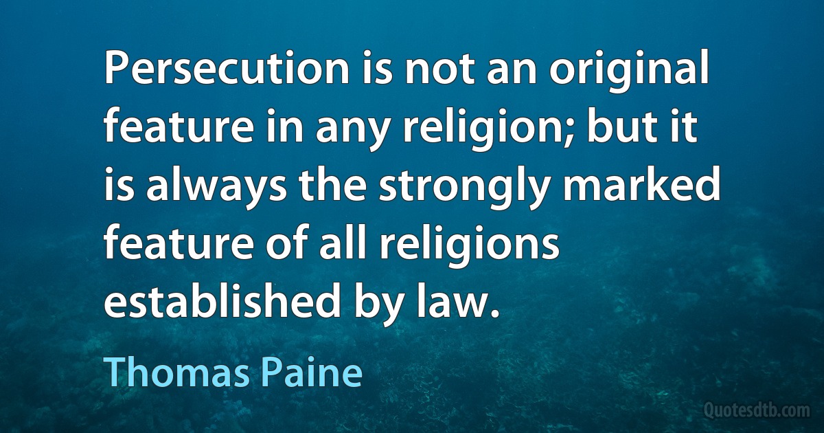 Persecution is not an original feature in any religion; but it is always the strongly marked feature of all religions established by law. (Thomas Paine)