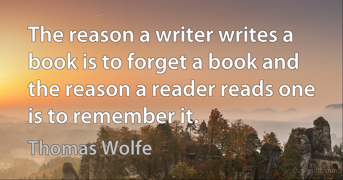 The reason a writer writes a book is to forget a book and the reason a reader reads one is to remember it. (Thomas Wolfe)