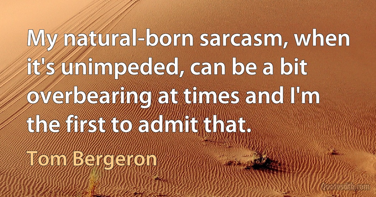 My natural-born sarcasm, when it's unimpeded, can be a bit overbearing at times and I'm the first to admit that. (Tom Bergeron)