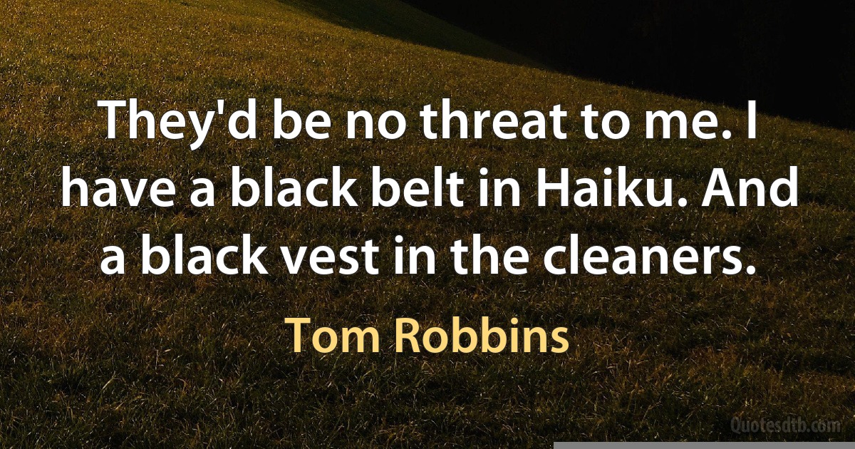 They'd be no threat to me. I have a black belt in Haiku. And a black vest in the cleaners. (Tom Robbins)