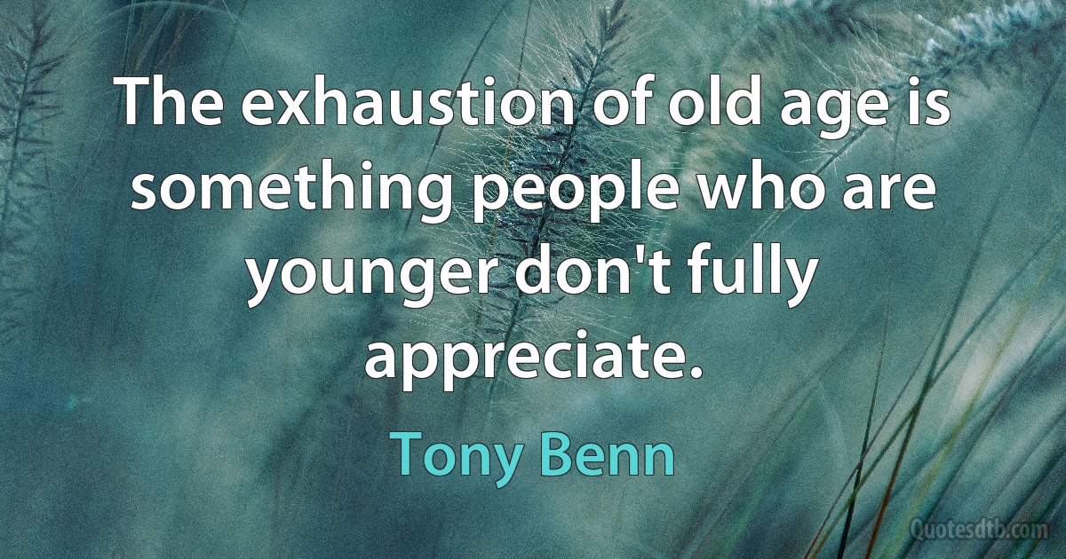 The exhaustion of old age is something people who are younger don't fully appreciate. (Tony Benn)