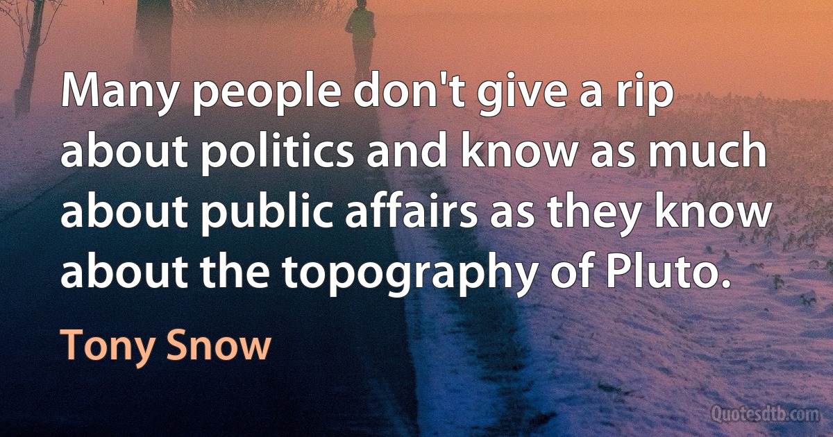 Many people don't give a rip about politics and know as much about public affairs as they know about the topography of Pluto. (Tony Snow)