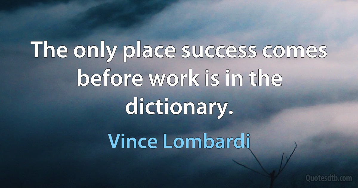 The only place success comes before work is in the dictionary. (Vince Lombardi)