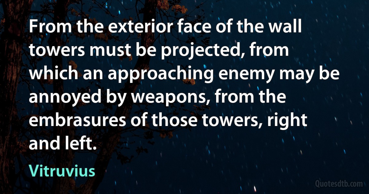 From the exterior face of the wall towers must be projected, from which an approaching enemy may be annoyed by weapons, from the embrasures of those towers, right and left. (Vitruvius)